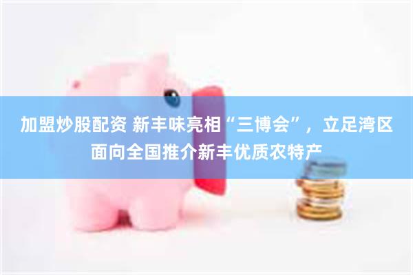 加盟炒股配资 新丰味亮相“三博会”，立足湾区面向全国推介新丰优质农特产