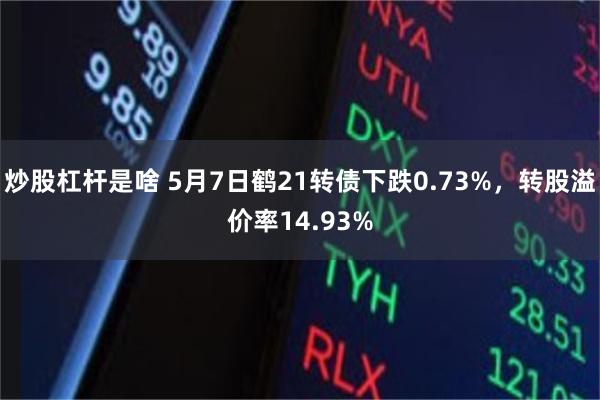 炒股杠杆是啥 5月7日鹤21转债下跌0.73%，转股溢价率14.93%