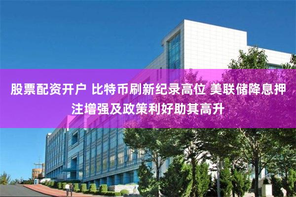 股票配资开户 比特币刷新纪录高位 美联储降息押注增强及政策利好助其高升