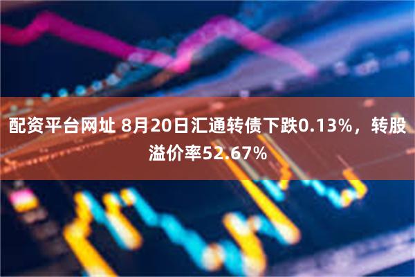 配资平台网址 8月20日汇通转债下跌0.13%，转股溢价率52.67%