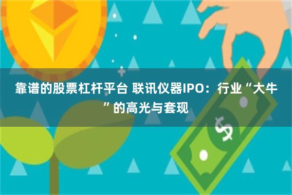 靠谱的股票杠杆平台 联讯仪器IPO：行业“大牛”的高光与套现