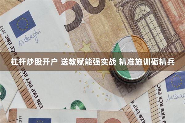 杠杆炒股开户 送教赋能强实战 精准施训砺精兵