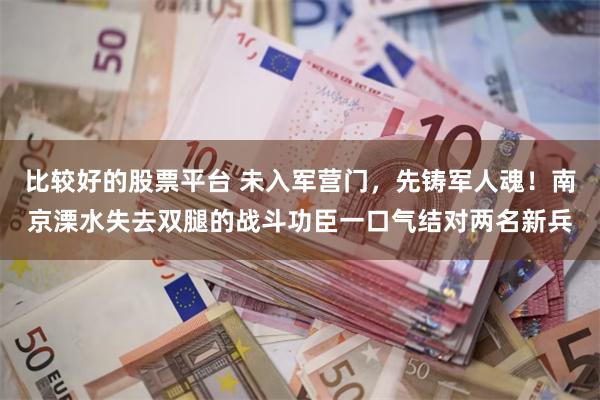 比较好的股票平台 未入军营门，先铸军人魂！南京溧水失去双腿的战斗功臣一口气结对两名新兵