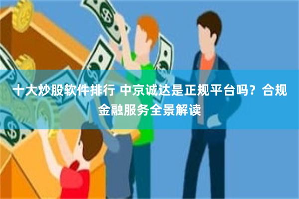 十大炒股软件排行 中京诚达是正规平台吗？合规金融服务全景解读