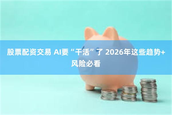 股票配资交易 AI要“干活”了 2026年这些趋势+风险必看