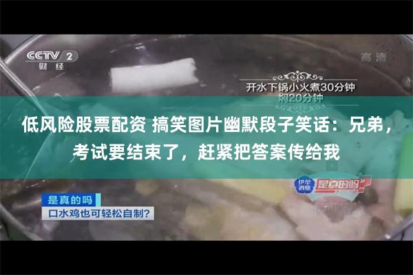 低风险股票配资 搞笑图片幽默段子笑话：兄弟，考试要结束了，赶紧把答案传给我