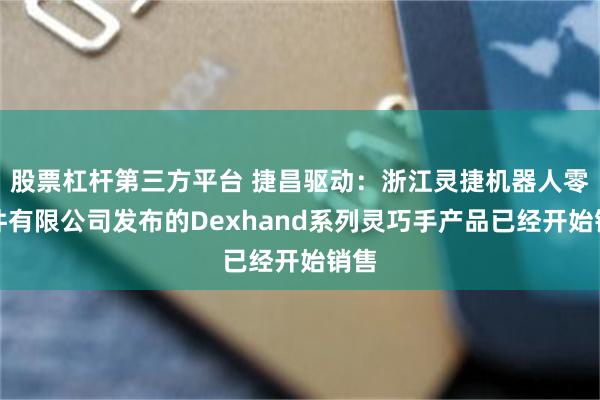 股票杠杆第三方平台 捷昌驱动：浙江灵捷机器人零部件有限公司发布的Dexhand系列灵巧手产品已经开始销售