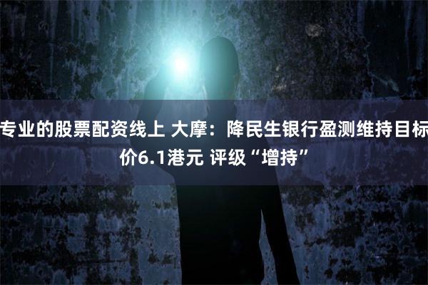 专业的股票配资线上 大摩：降民生银行盈测维持目标价6.1港元 评级“增持”