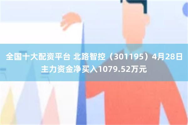 全国十大配资平台 北路智控（301195）4月28日主力资金净买入1079.52万元